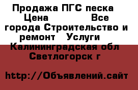 Продажа ПГС песка › Цена ­ 10 000 - Все города Строительство и ремонт » Услуги   . Калининградская обл.,Светлогорск г.